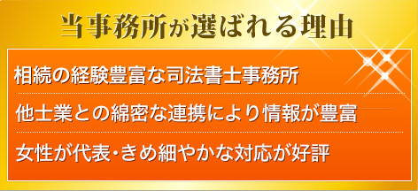 当事務所が選ばれる理由 1.相続専門の司法書士事務所 2.資格者4名スタッフ5名！安心のサポート体制！ 3.業務実績年間、500件越えの圧倒的な実績